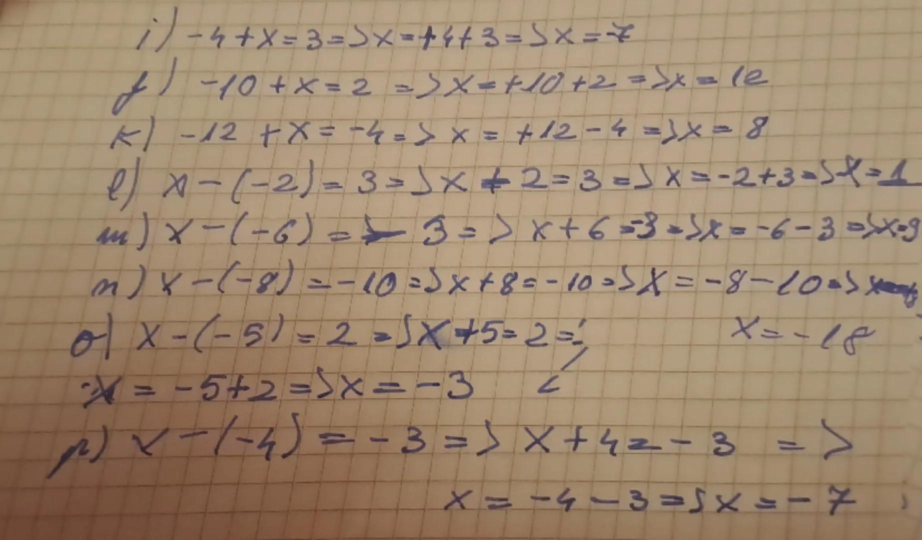 ⅰ) - 4 + x = 3 => x = + 4+ 3 => x = x

f) -10+ x = 2 => X=+10+2 =>x = le

k) -12+x=-4 => x = +12 - 4 =>x=8

e) x - (-2) = 3 =>X + 2 = 3 => X