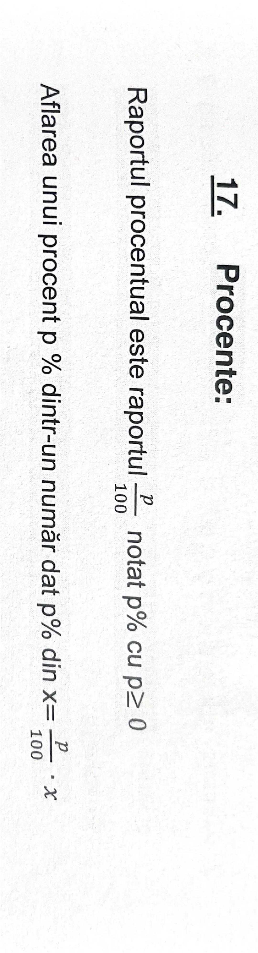 17.
Procente:
Raportul procentual este raportul $\frac{p}{100}$ notat p% cu p≥ 0
Aflarea unui procent p % dintr-un număr dat p% din x= $\fra