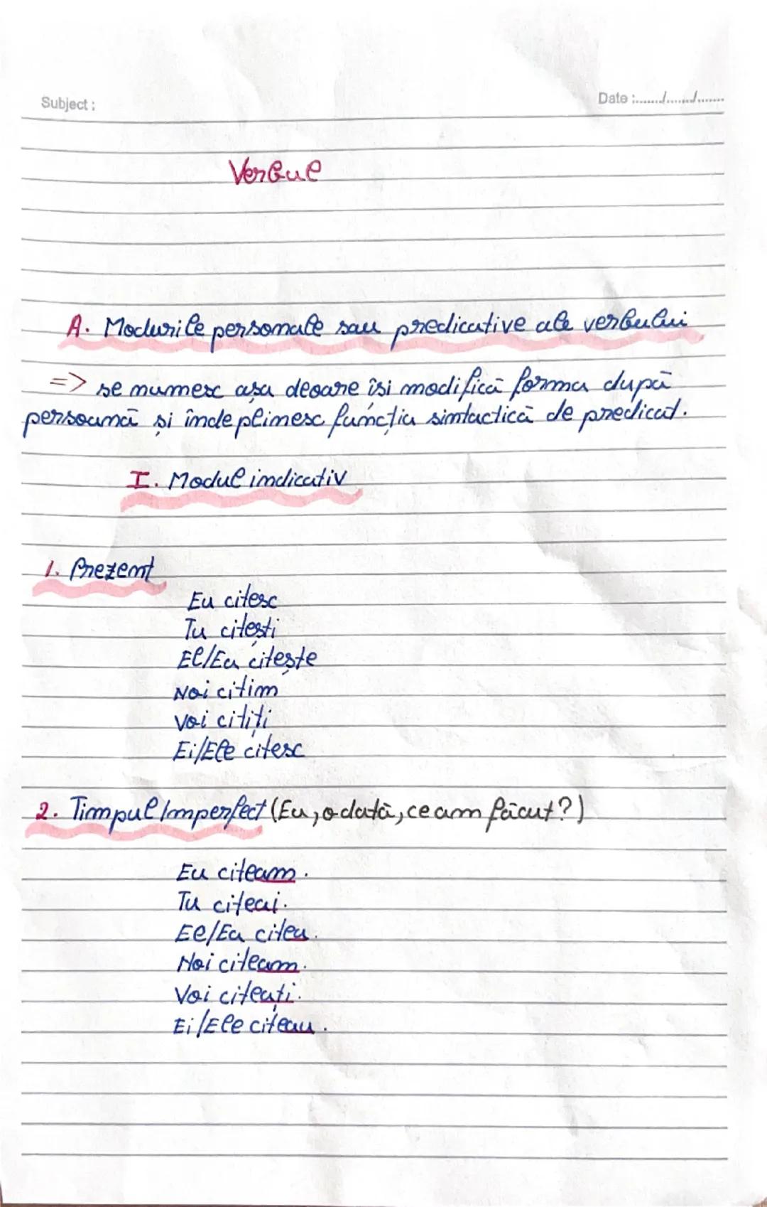 Subject:

Verbue

Date

A. Modurile personale sau predicative ale verbului
=> se mumesc aşa deoare îsi modifică forma după
persoană și îndep
