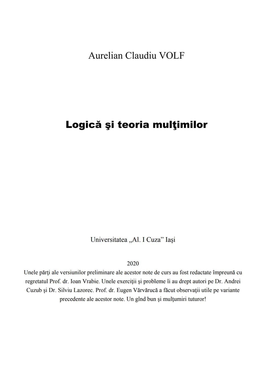 Aurelian Claudiu VOLF
Logică şi teoria mulţimilor
Universitatea „Al. I Cuza” Iaşi
2020
Unele părţi ale versiunilor preliminare ale acest