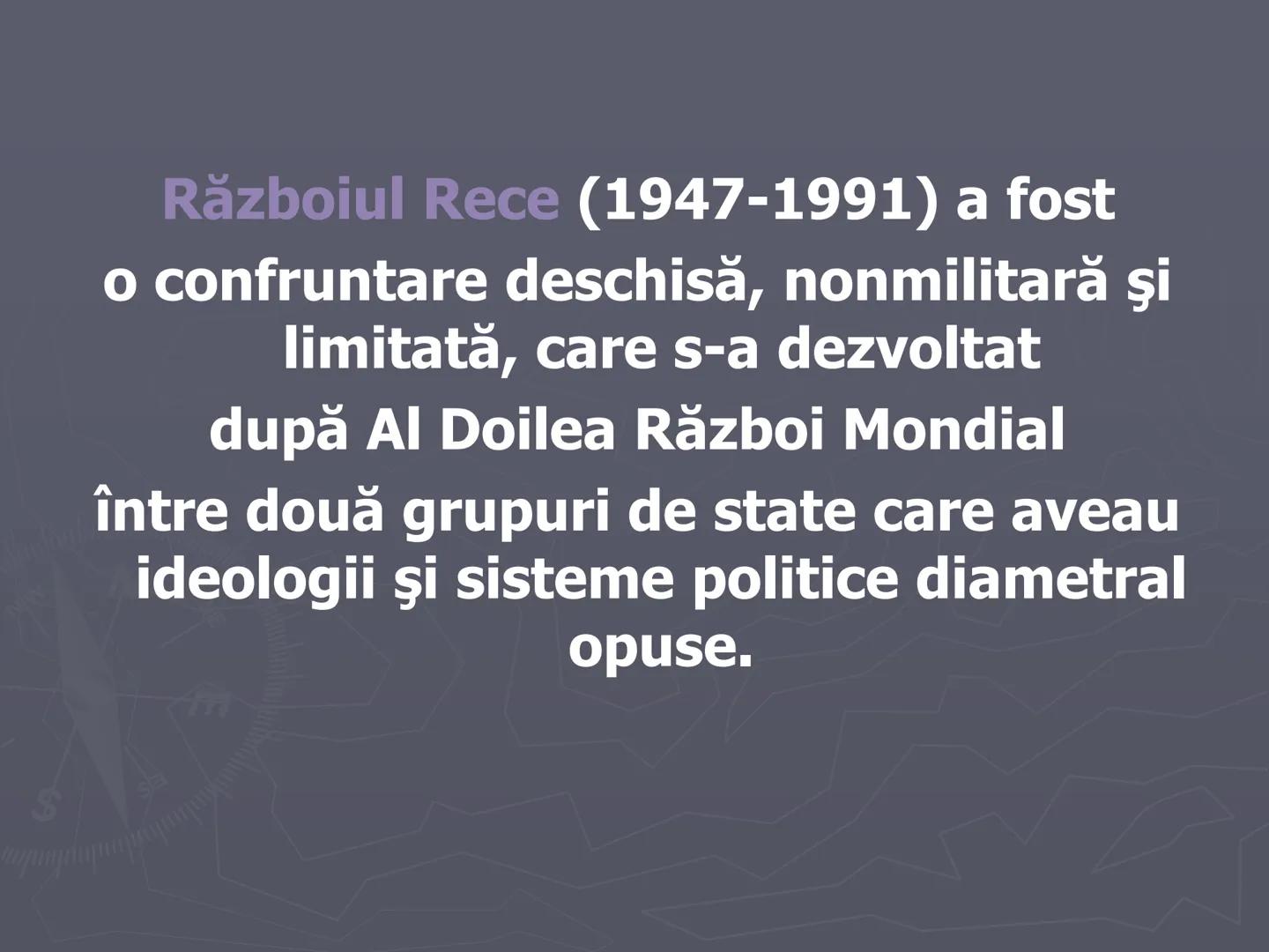 # Razboiul
# Rece
1947-1991 Războiul Rece (1947-1991) a fost
o confruntare deschisă, nonmilitară şi
limitată, care s-a dezvoltat
după Al D