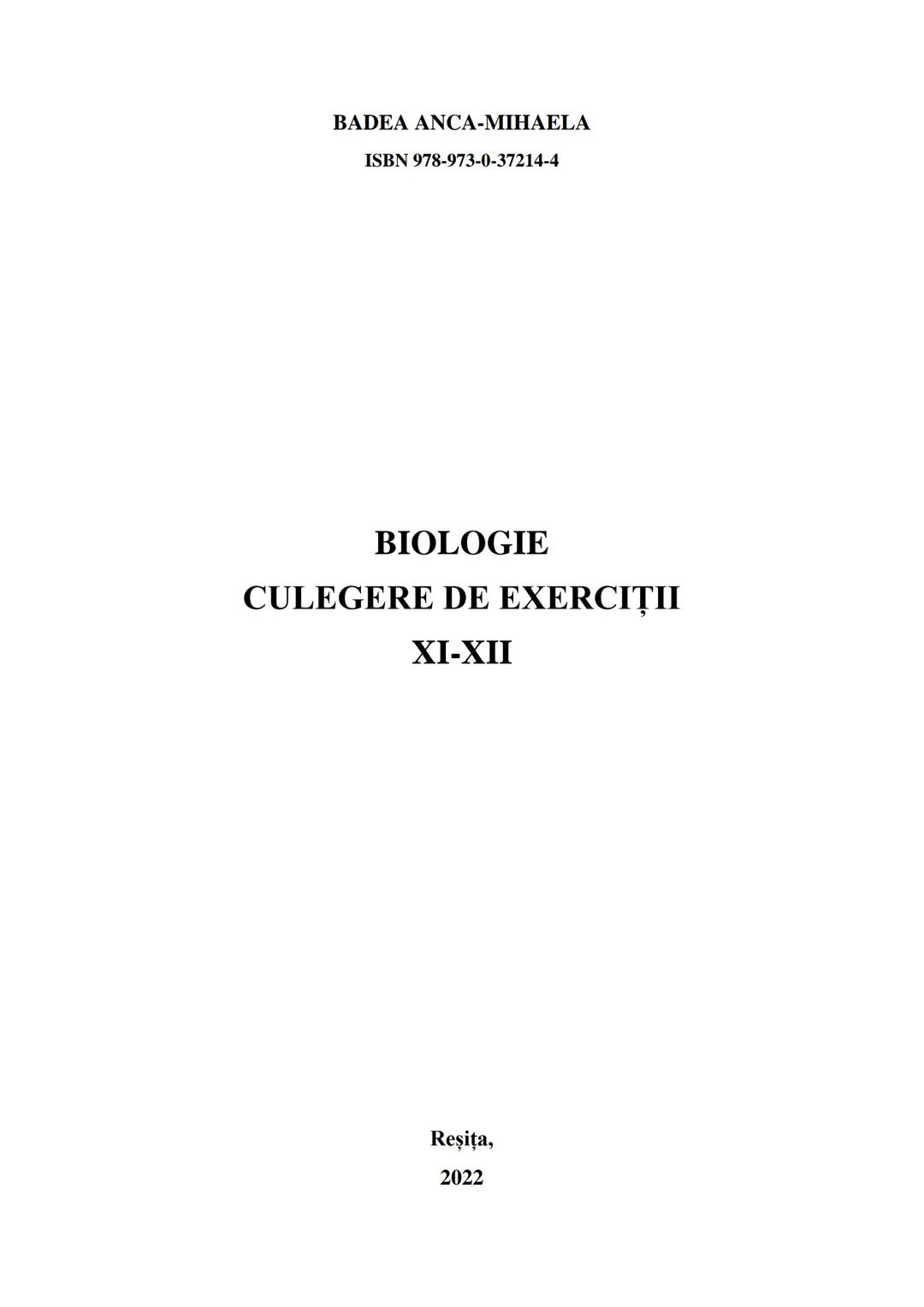 BADEA ANCA-MIHAELA
ISBN 978-973-0-37214-4
BIOLOGIE
CULEGERE DE EXERCIȚII
XI-XII
Reşiţa,
2022 CULEGERE DE EXERCIȚII
XI-XII
BADEA ANCA-