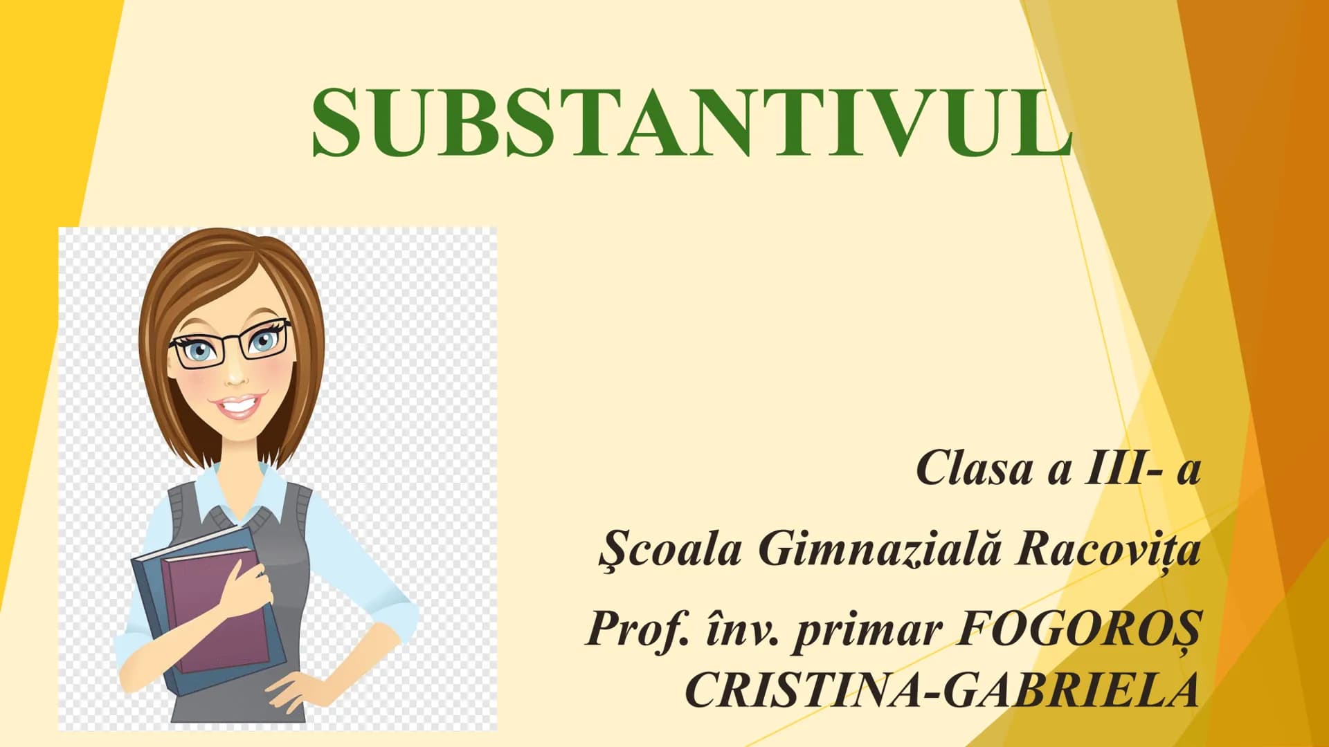SUBSTANTIVUL
Clasa a III-a
Şcoala Gimnazială Racovița
Prof. înv. primar FOGOROȘ
CRISTINA-GABRIELA Definiţie:
- Substantivul este partea d
