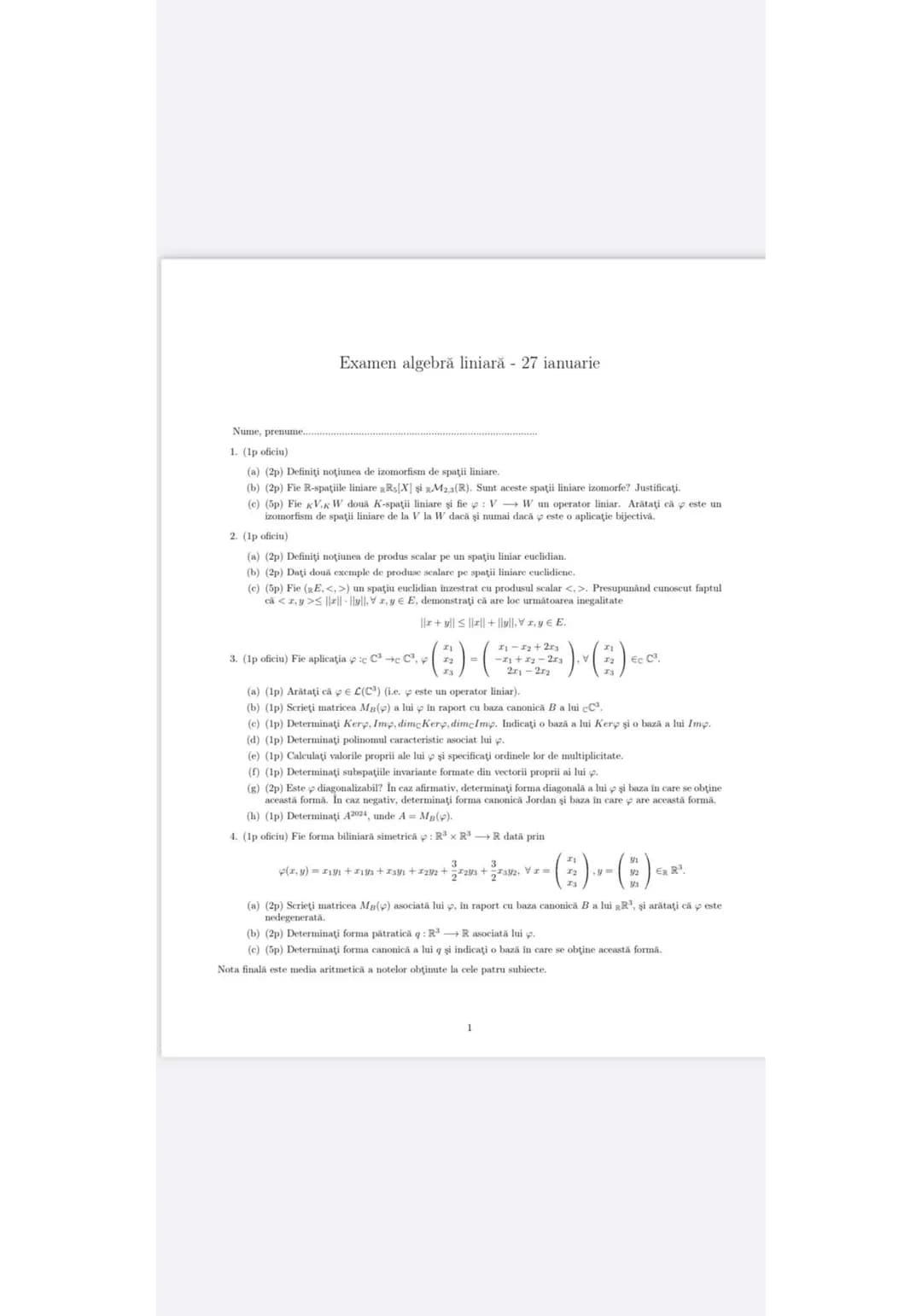 Examen algebră liniară 27 ianuarie
Nume, prenume
1. (Ip oficiu)
(a) (2p) Definiți noţiunea de izomorfism de spații liniare.
(b) (2p) Fie