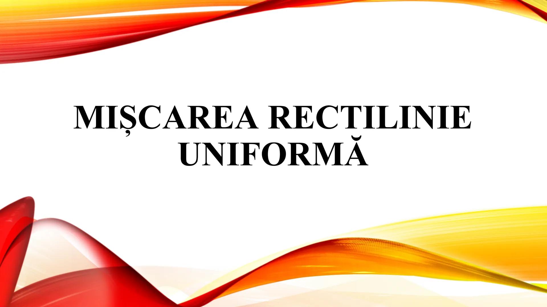 # MIȘCAREA RECTILINIE
# UNIFORMĂ Def: Mişcarea rectilinie uniformă este mișcarea a cărei traiectorie
este rectilinie și viteza este constant