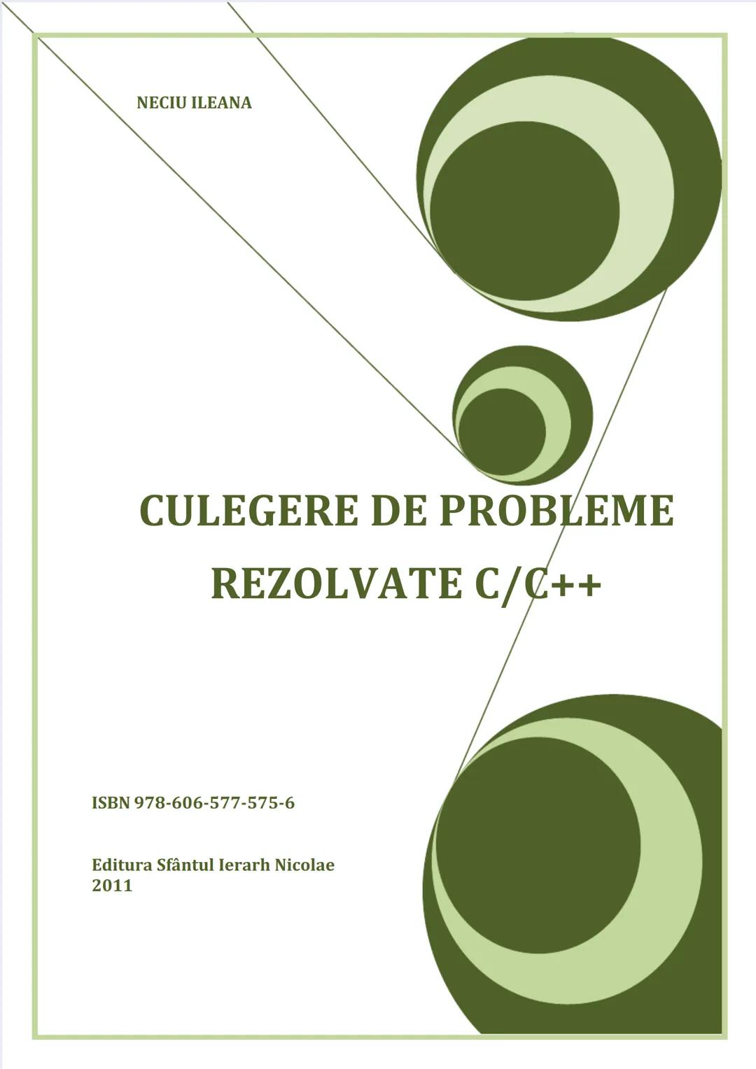 NECIU ILEANA
CULEGERE DE PROBLEME
REZOLVATE C/C++
ISBN 978-606-577-575-6
Editura Sfântul Ierarh Nicolae
2011 Recomandare
Cartea cu titlu