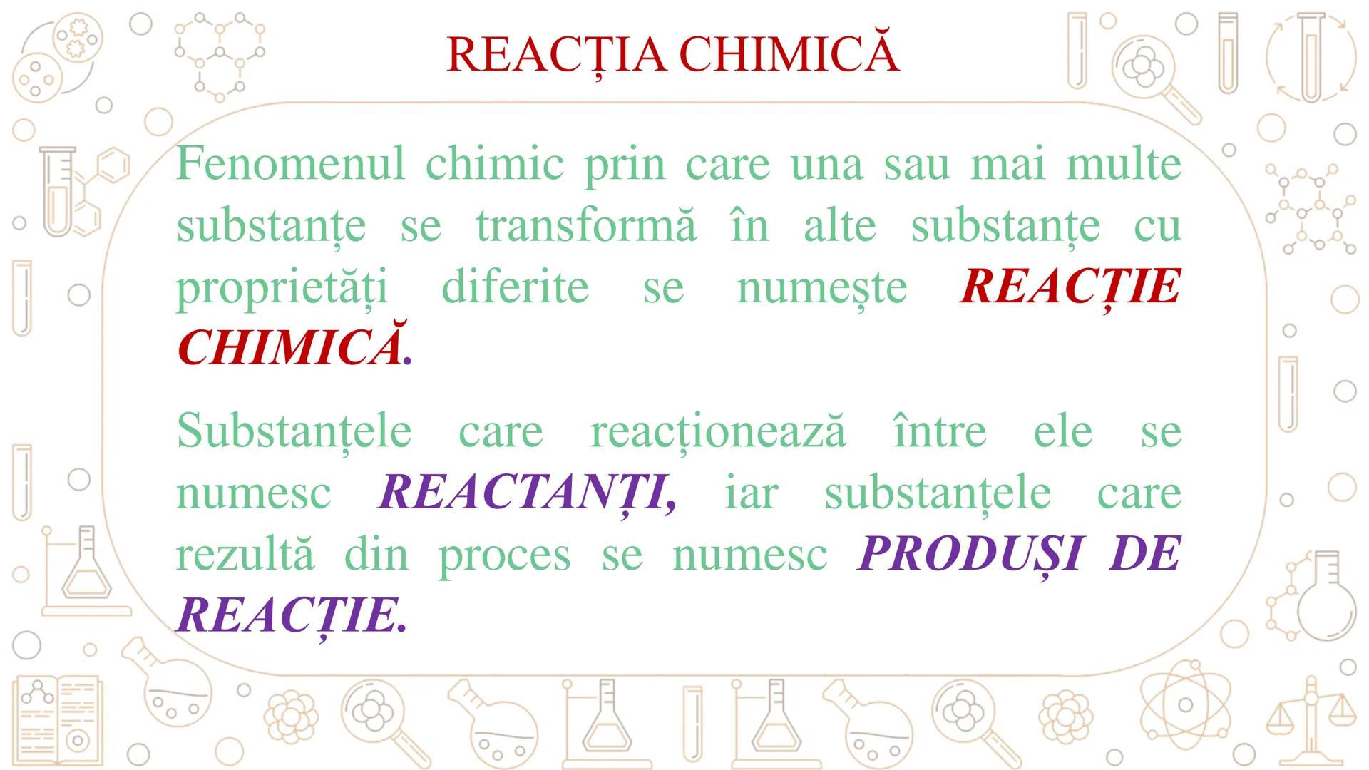 # REACȚII CHIMICE
ECUAȚIA REACȚIEI CHIMICE # REACȚIA CHIMICĂ
Fenomenul chimic prin care una sau mai multe
substanțe se transformă în alte