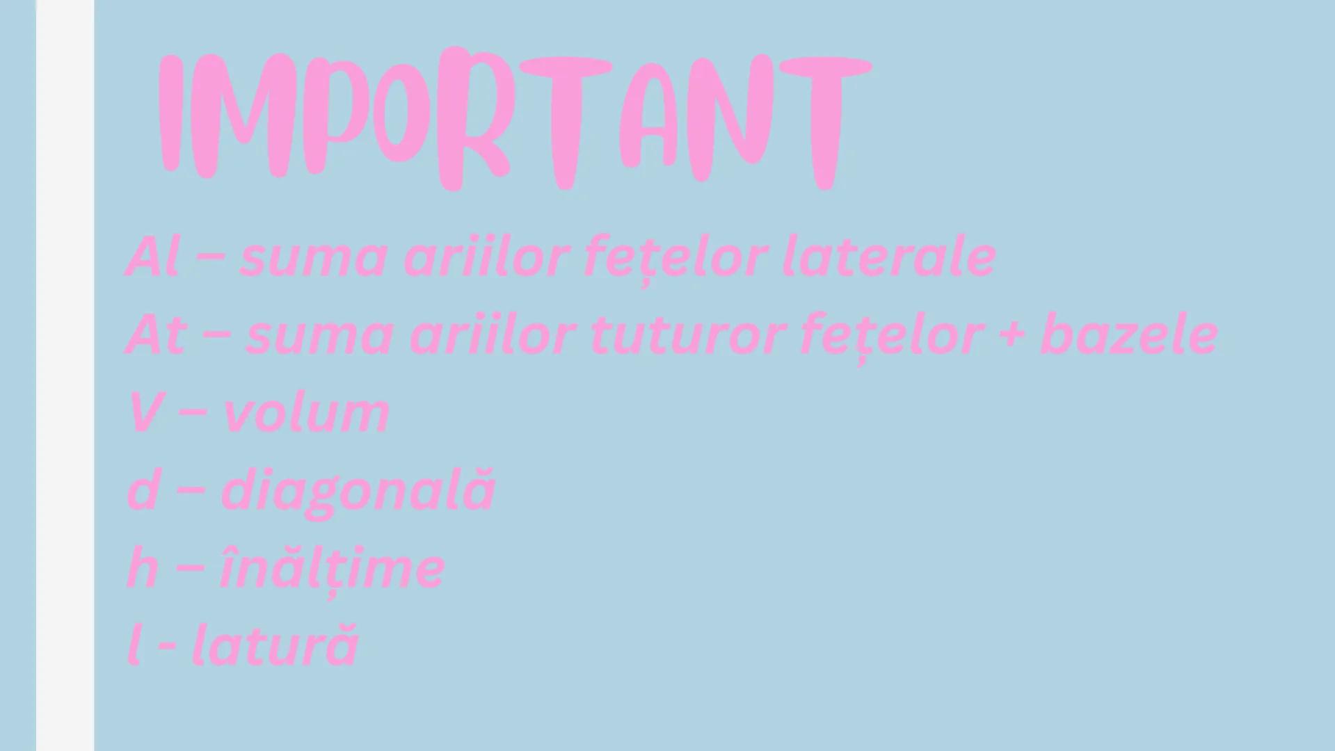 # FORMULE
arii și volume # IMPORTANT
Al - suma ariilor feţelor laterale
At - suma ariilor tuturor feţelor + bazele
V - volum
d - diagonală