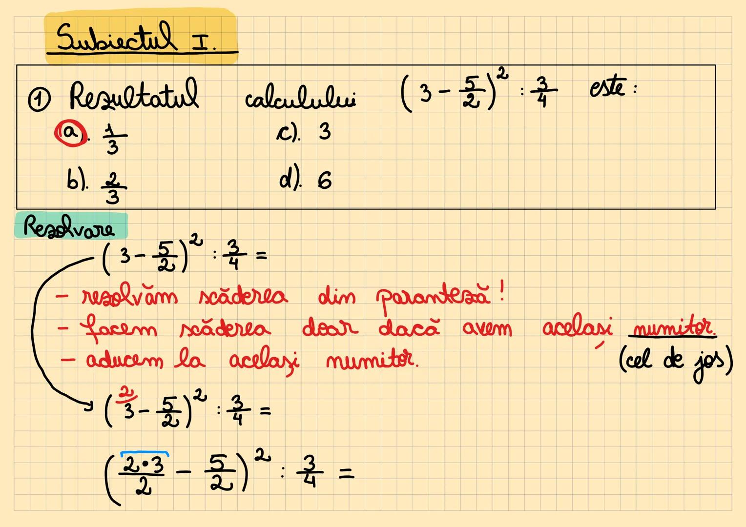 Subiectul I.
① Rezultatul calculului (3 - $ \frac{5}{2}$)$^2$ : $ \frac{3}{4}$ este:
a) $ \frac{1}{2}$
b) $ \frac{2}{3}$
c) 3
d) 6
Rezolv
