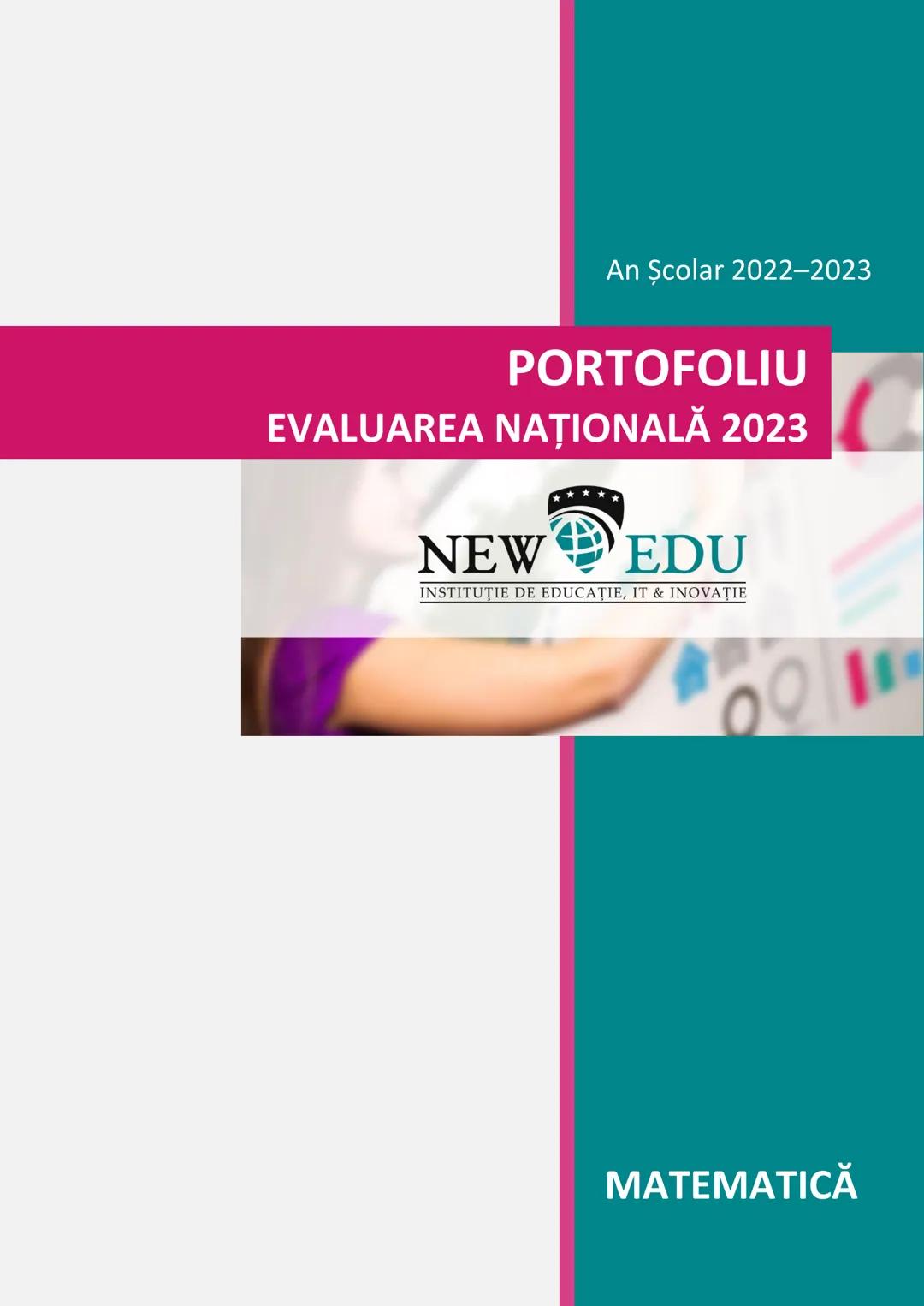 An Şcolar 2022-2023
PORTOFOLIU
EVALUAREA NAȚIONALĂ 2023
NEW EDU
INSTITUTIE DE EDUCAȚIE, IT & INOVATIE
MATEMATICĂ # PORTOFOLIU
# EVALUAREA