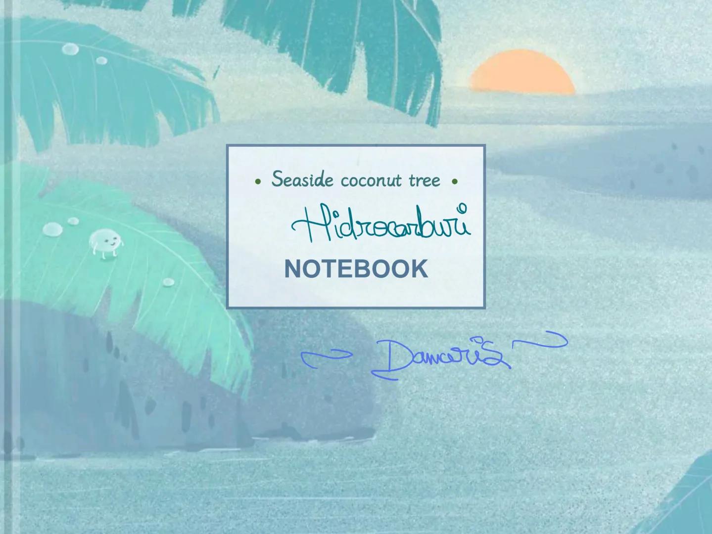 # Seaside coconut tree
*Hidreamburi*
NOTEBOOK
~Damaris~ Alcamii → NE=0 CnH2n+2
• sunt hidrocarburi
1. Alifatice
2. ACILICE
3. SATURATE
S